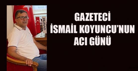 GAZETECİ KOYUNCU BABASINI KAYBETTİ