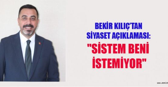 BEKİR KILIÇ’TAN SİYASET AÇIKLAMASI: "SİSTEM BENİ İSTEMİYOR"