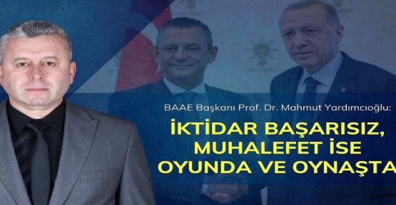 YARDIMCIOĞLU: İKTİDAR BAŞARISIZ, MUHALEFET İSE OYUNDA VE OYNAŞTA