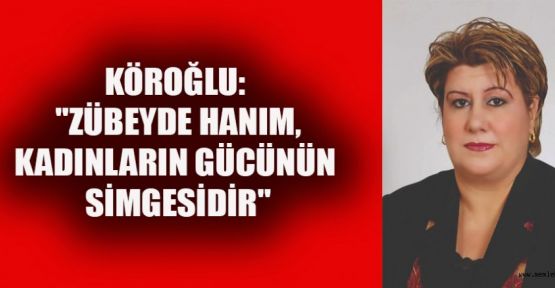 KÖROĞLU; "ZÜBEYDE HANIM, GÜÇLÜ KADINLARIN SEMBOLÜDÜR"