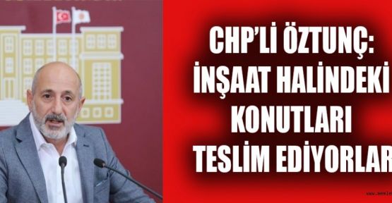 CHP’Lİ ÖZTUNÇ: BİTMEMİŞ KONUTLARDAN AİDAT ALIYORLAR